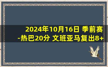 2024年10月16日 季前赛-热巴20分 文班亚马复出8+7 保罗13+5 热火力克马刺